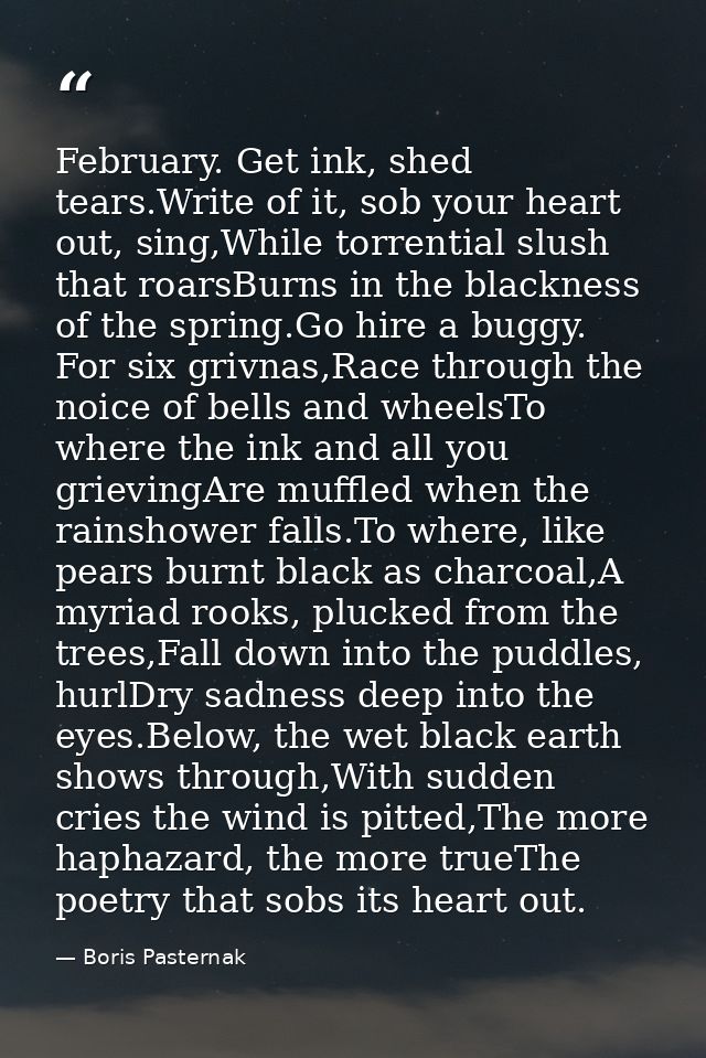 February. Get ink, shed tears.Write of it, sob your heart out, sing,While torrential slush that roarsBurns in the blackn — Boris Pasternak