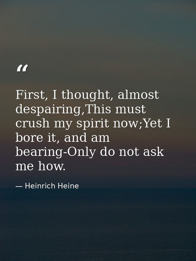 First, I thought, almost despairing,This must crush my spirit now;Yet I bore it, and am bearing-Only do not ask me how. — Heinrich Heine