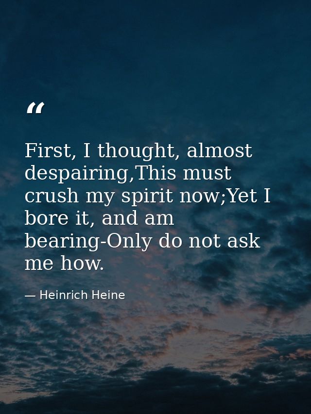 First, I thought, almost despairing,This must crush my spirit now;Yet I bore it, and am bearing-Only do not ask me how. — Heinrich Heine