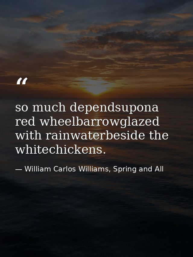 so much dependsupona red wheelbarrowglazed with rainwaterbeside the whitechickens. — William Carlos Williams, Spring and All