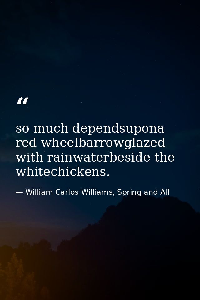 so much dependsupona red wheelbarrowglazed with rainwaterbeside the whitechickens. — William Carlos Williams, Spring and All