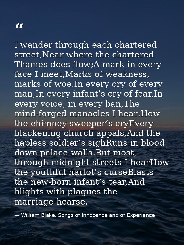 I wander through each chartered street,Near where the chartered Thames does flow;A mark in every face I meet,Marks of we — William Blake, Songs of Innocence and of Experience
