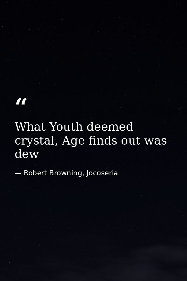 What Youth deemed crystal, Age finds out was dew — Robert Browning, Jocoseria