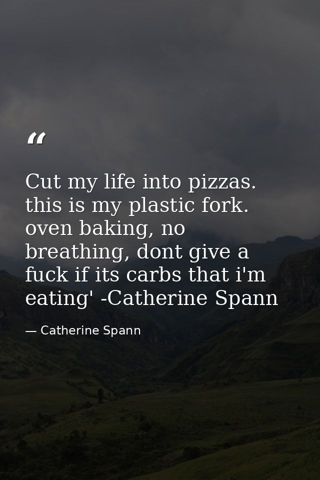 Cut my life into pizzas. this is my plastic fork. oven baking, no breathing, dont give a fuck if its carbs that i'm eati — Catherine Spann