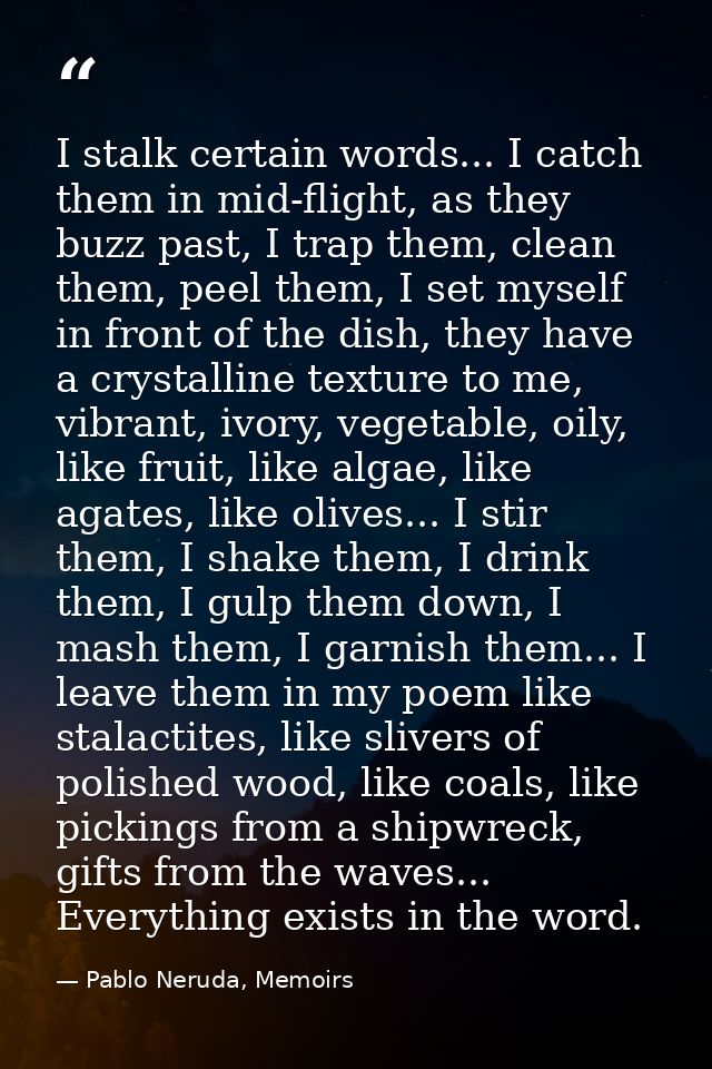 I stalk certain words... I catch them in mid-flight, as they buzz past, I trap them, clean them, peel them, I set myself — Pablo Neruda, Memoirs