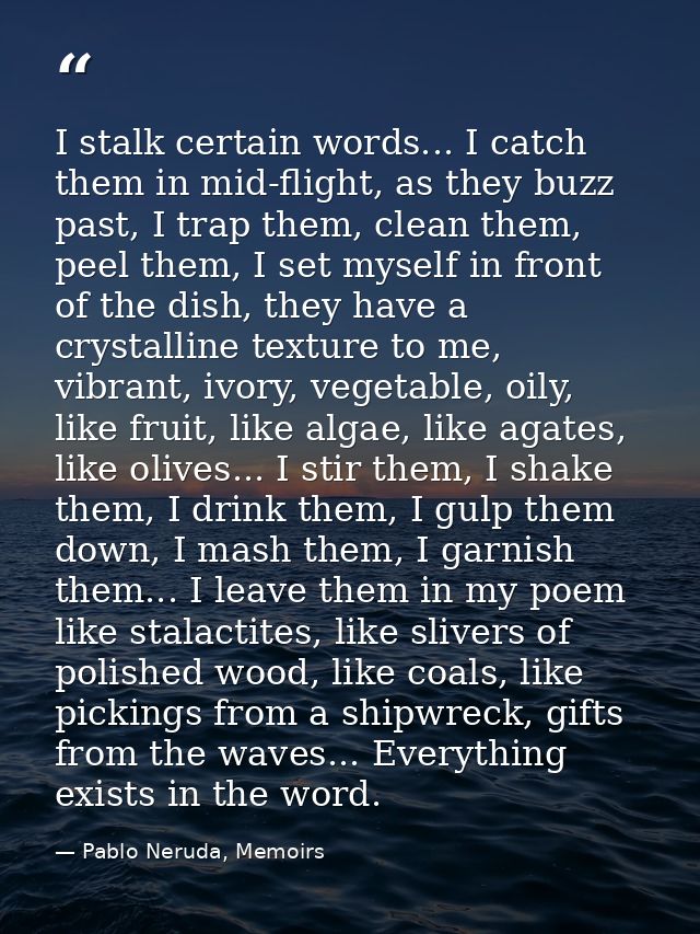 I stalk certain words... I catch them in mid-flight, as they buzz past, I trap them, clean them, peel them, I set myself — Pablo Neruda, Memoirs