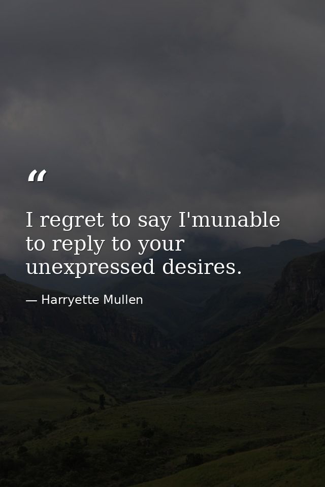 I regret to say I'munable to reply to your unexpressed desires. — Harryette Mullen