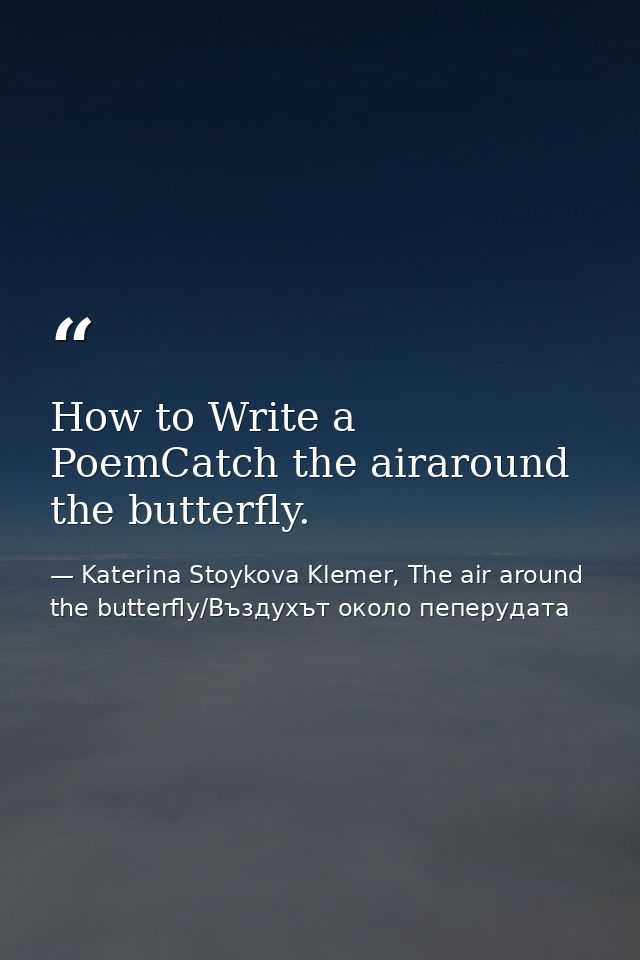 How to Write a PoemCatch the airaround the butterfly. — Katerina Stoykova Klemer, The air around the butterfly/Въздухът около пеперудата