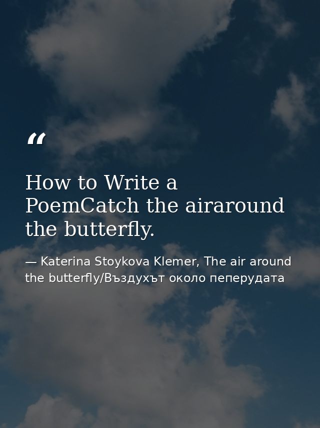 How to Write a PoemCatch the airaround the butterfly. — Katerina Stoykova Klemer, The air around the butterfly/Въздухът около пеперудата