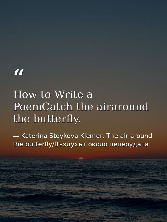 How to Write a PoemCatch the airaround the butterfly. — Katerina Stoykova Klemer, The air around the butterfly/Въздухът около пеперудата