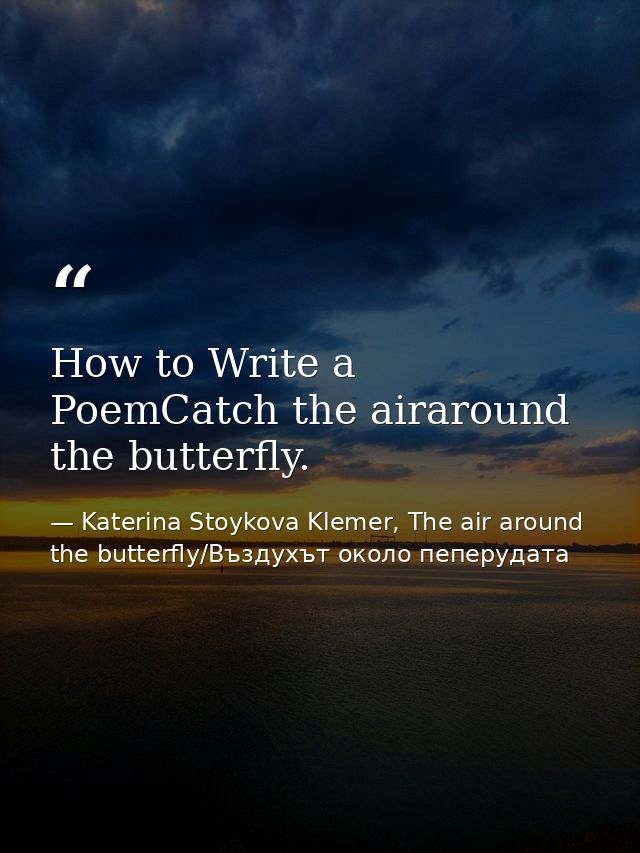 How to Write a PoemCatch the airaround the butterfly. — Katerina Stoykova Klemer, The air around the butterfly/Въздухът около пеперудата