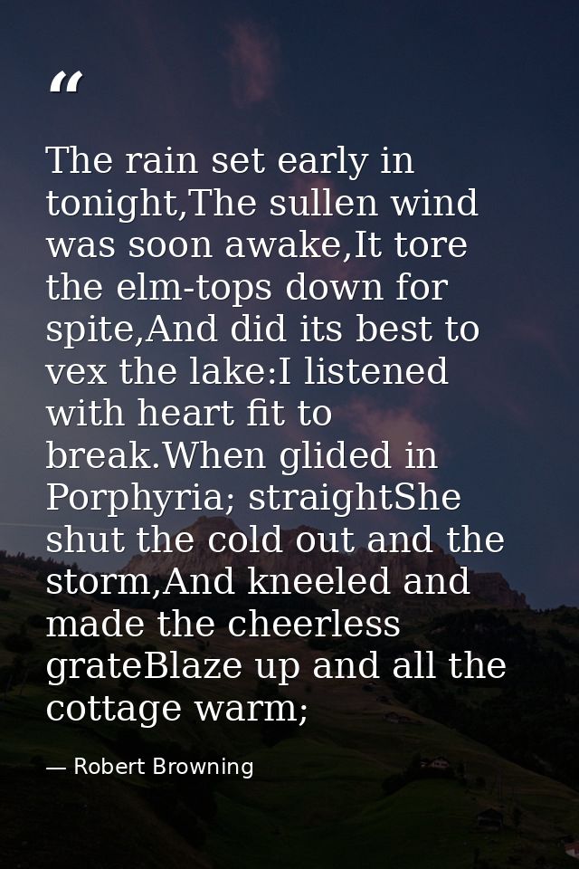 The rain set early in tonight,The sullen wind was soon awake,It tore the elm-tops down for spite,And did its best to vex — Robert Browning