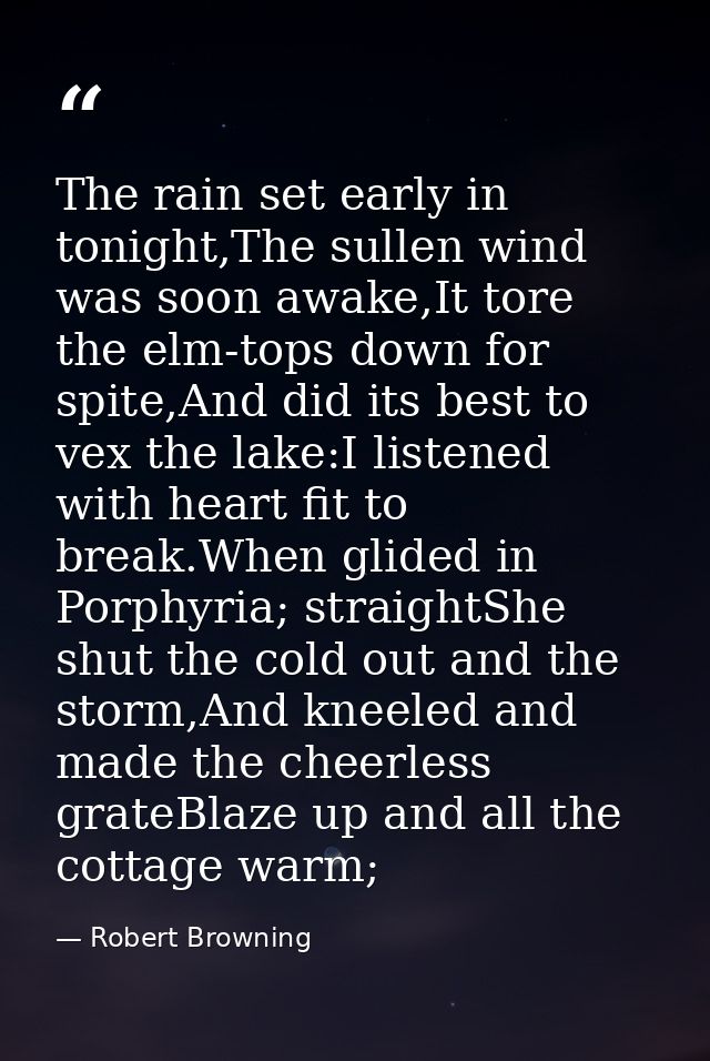 The rain set early in tonight,The sullen wind was soon awake,It tore the elm-tops down for spite,And did its best to vex — Robert Browning