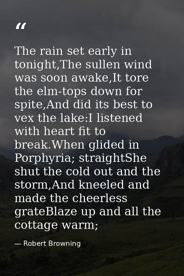 The rain set early in tonight,The sullen wind was soon awake,It tore the elm-tops down for spite,And did its best to vex — Robert Browning