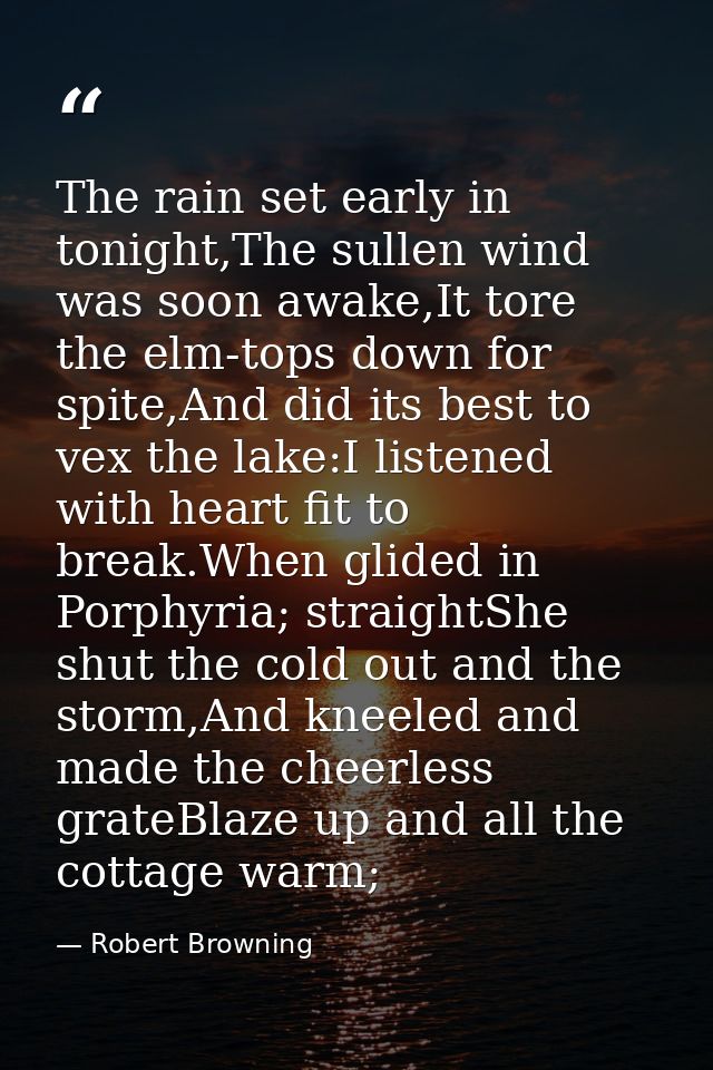 The rain set early in tonight,The sullen wind was soon awake,It tore the elm-tops down for spite,And did its best to vex — Robert Browning