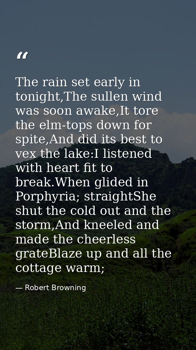 The rain set early in tonight,The sullen wind was soon awake,It tore the elm-tops down for spite,And did its best to vex — Robert Browning