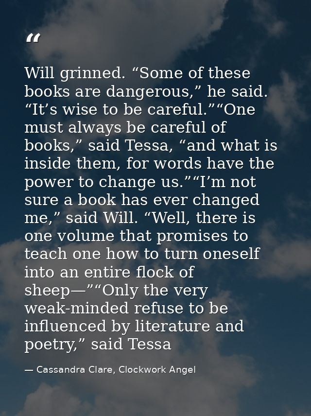 Will grinned. “Some of these books are dangerous,” he said. “It’s wise to be careful.”“One must always be careful of boo — Cassandra Clare, Clockwork Angel