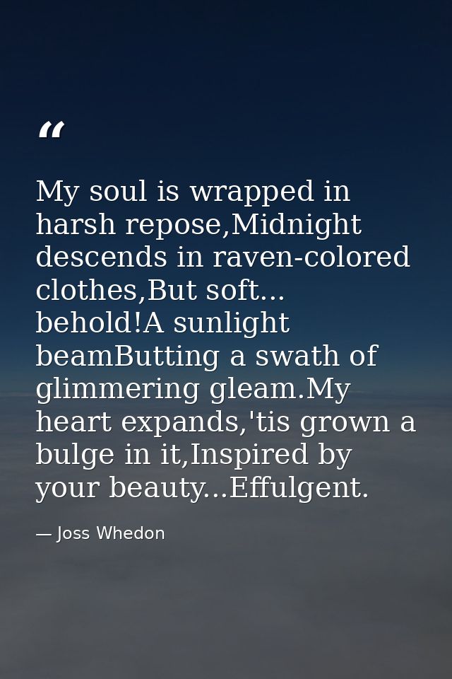 My soul is wrapped in harsh repose,Midnight descends in raven-colored clothes,But soft... behold!A sunlight beamButting  — Joss Whedon