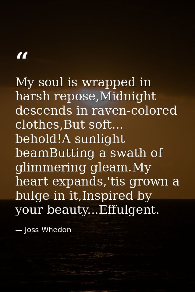 My soul is wrapped in harsh repose,Midnight descends in raven-colored clothes,But soft... behold!A sunlight beamButting  — Joss Whedon