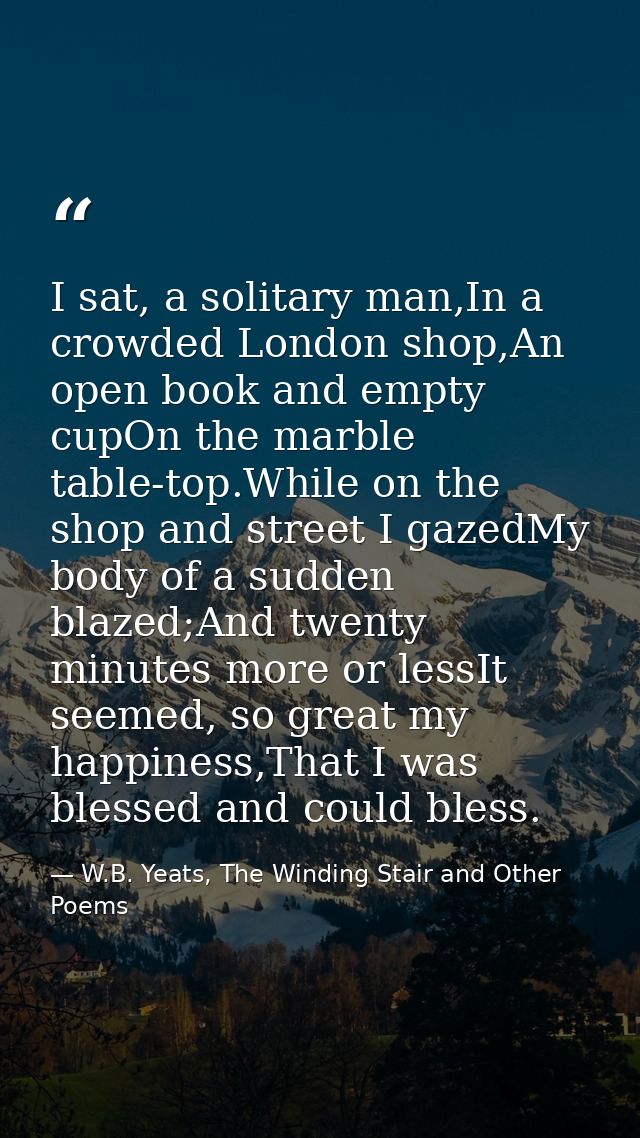 I sat, a solitary man,In a crowded London shop,An open book and empty cupOn the marble table-top.While on the shop and s — W.B. Yeats, The Winding Stair and Other Poems