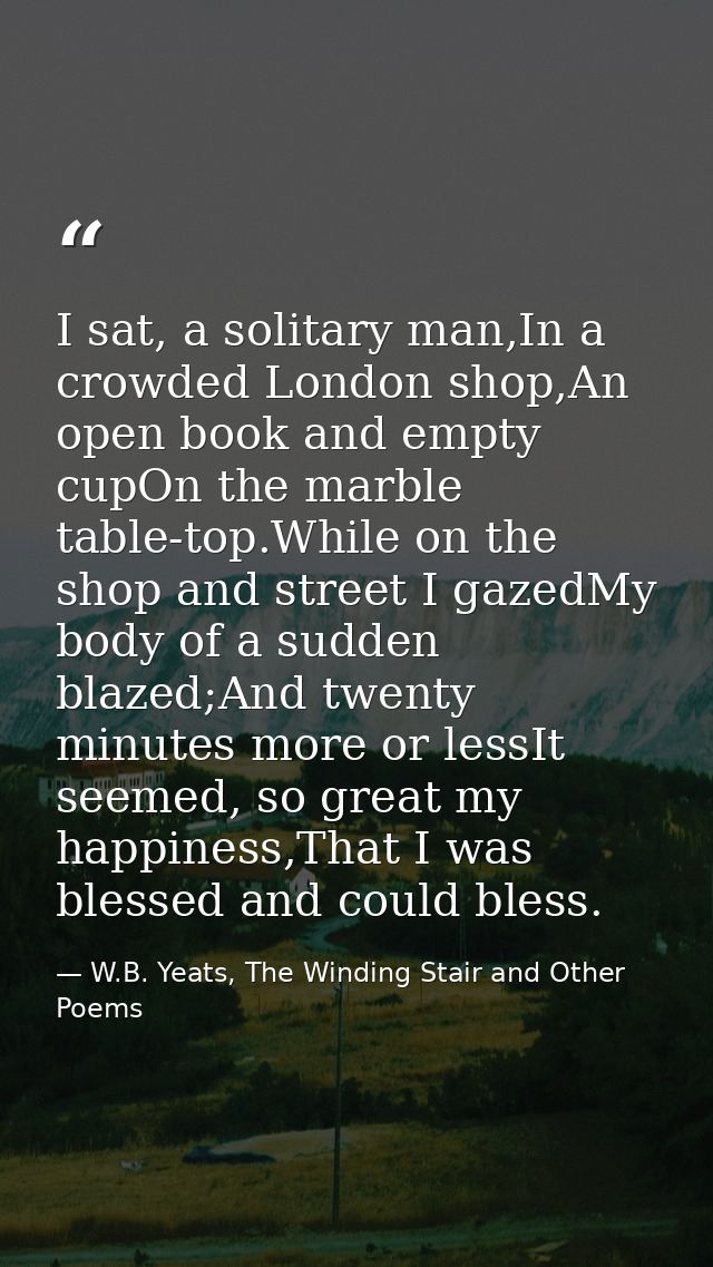I sat, a solitary man,In a crowded London shop,An open book and empty cupOn the marble table-top.While on the shop and s — W.B. Yeats, The Winding Stair and Other Poems