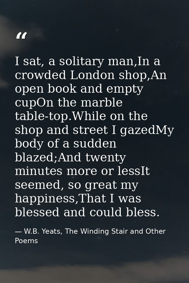 I sat, a solitary man,In a crowded London shop,An open book and empty cupOn the marble table-top.While on the shop and s — W.B. Yeats, The Winding Stair and Other Poems