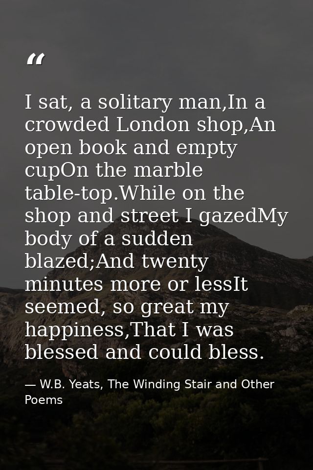 I sat, a solitary man,In a crowded London shop,An open book and empty cupOn the marble table-top.While on the shop and s — W.B. Yeats, The Winding Stair and Other Poems