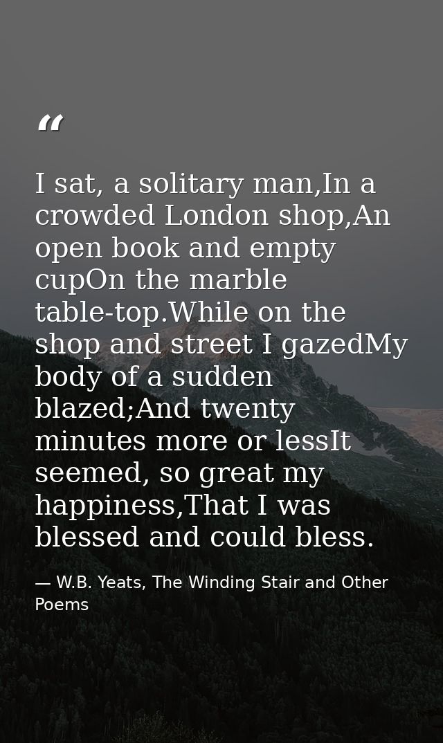 I sat, a solitary man,In a crowded London shop,An open book and empty cupOn the marble table-top.While on the shop and s — W.B. Yeats, The Winding Stair and Other Poems