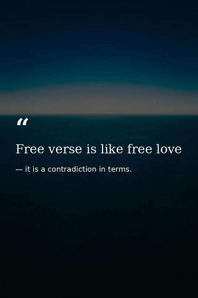 Free verse is like free love — it is a contradiction in terms.