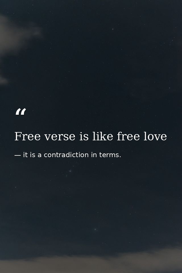 Free verse is like free love — it is a contradiction in terms.