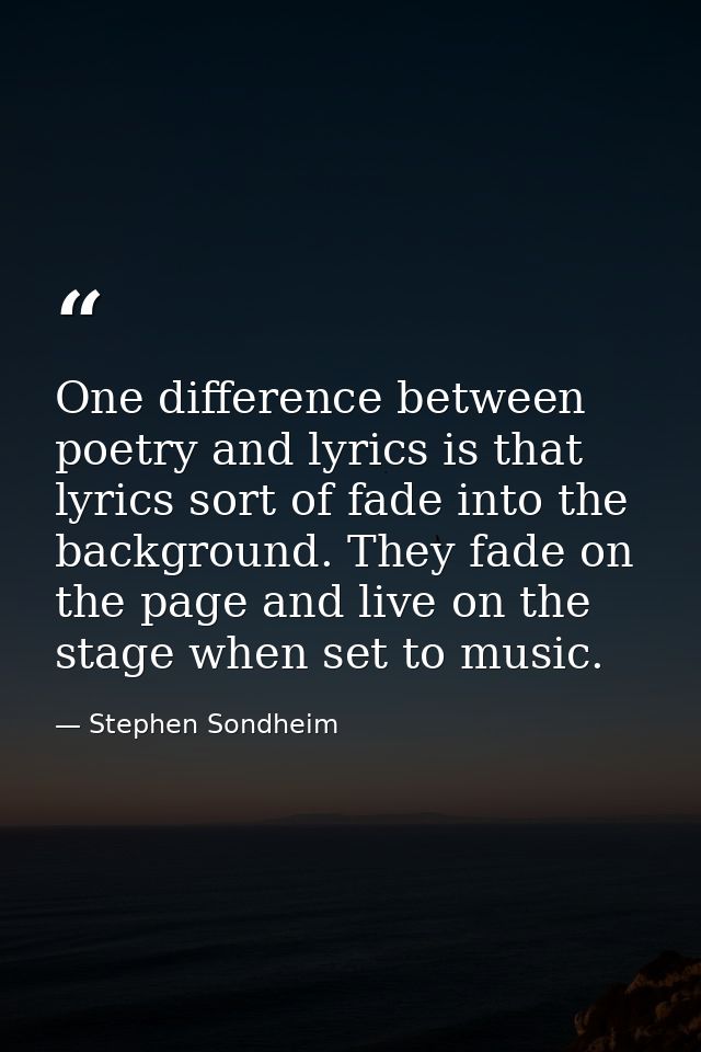 One difference between poetry and lyrics is that lyrics sort of fade into the background. They fade on the page and live — Stephen Sondheim