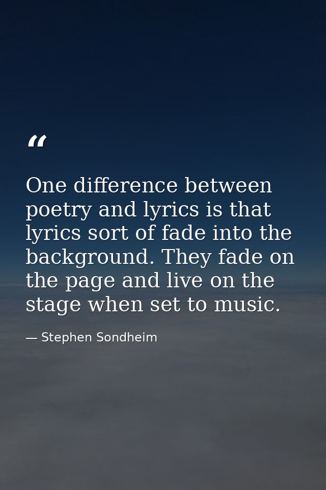 One difference between poetry and lyrics is that lyrics sort of fade into the background. They fade on the page and live — Stephen Sondheim
