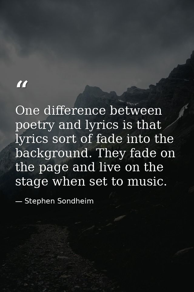 One difference between poetry and lyrics is that lyrics sort of fade into the background. They fade on the page and live — Stephen Sondheim