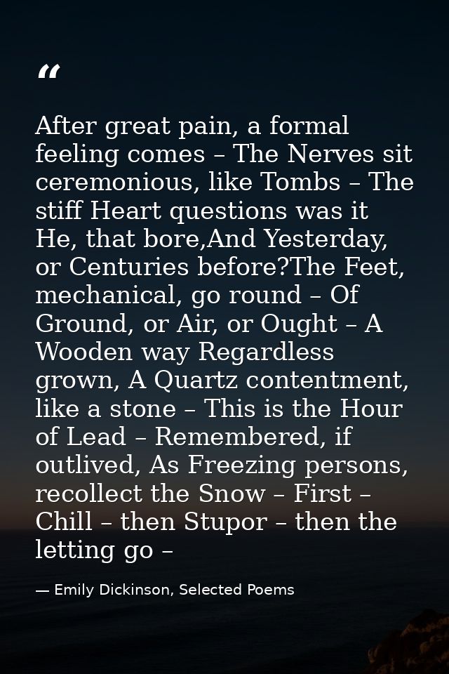 After great pain, a formal feeling comes – The Nerves sit ceremonious, like Tombs – The stiff Heart questions was it He, — Emily Dickinson, Selected Poems
