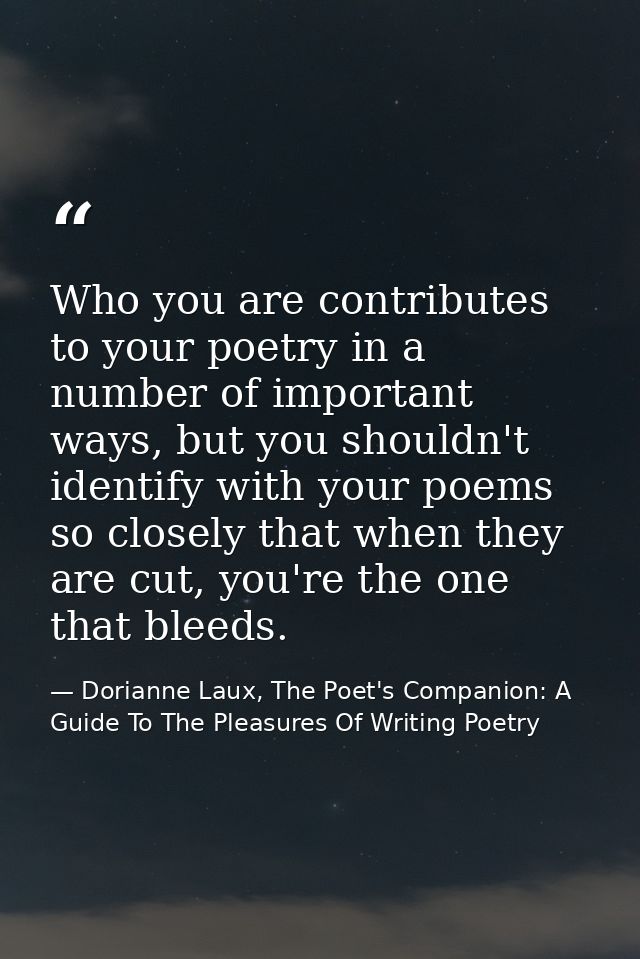 Who you are contributes to your poetry in a number of important ways, but you shouldn't identify with your poems so clos — Dorianne Laux, The Poet's Companion: A Guide To The Pleasures Of Writing Poetry
