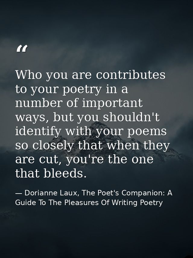 Who you are contributes to your poetry in a number of important ways, but you shouldn't identify with your poems so clos — Dorianne Laux, The Poet's Companion: A Guide To The Pleasures Of Writing Poetry