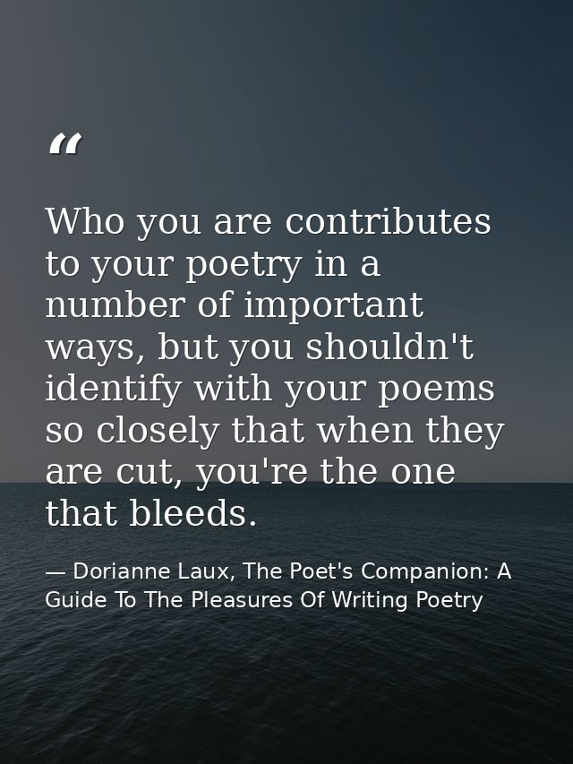 Who you are contributes to your poetry in a number of important ways, but you shouldn't identify with your poems so clos — Dorianne Laux, The Poet's Companion: A Guide To The Pleasures Of Writing Poetry