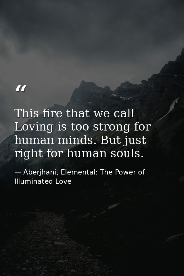 This fire that we call Loving is too strong for human minds. But just right for human souls. — Aberjhani, Elemental: The Power of Illuminated Love