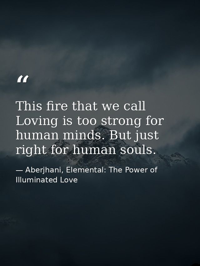This fire that we call Loving is too strong for human minds. But just right for human souls. — Aberjhani, Elemental: The Power of Illuminated Love