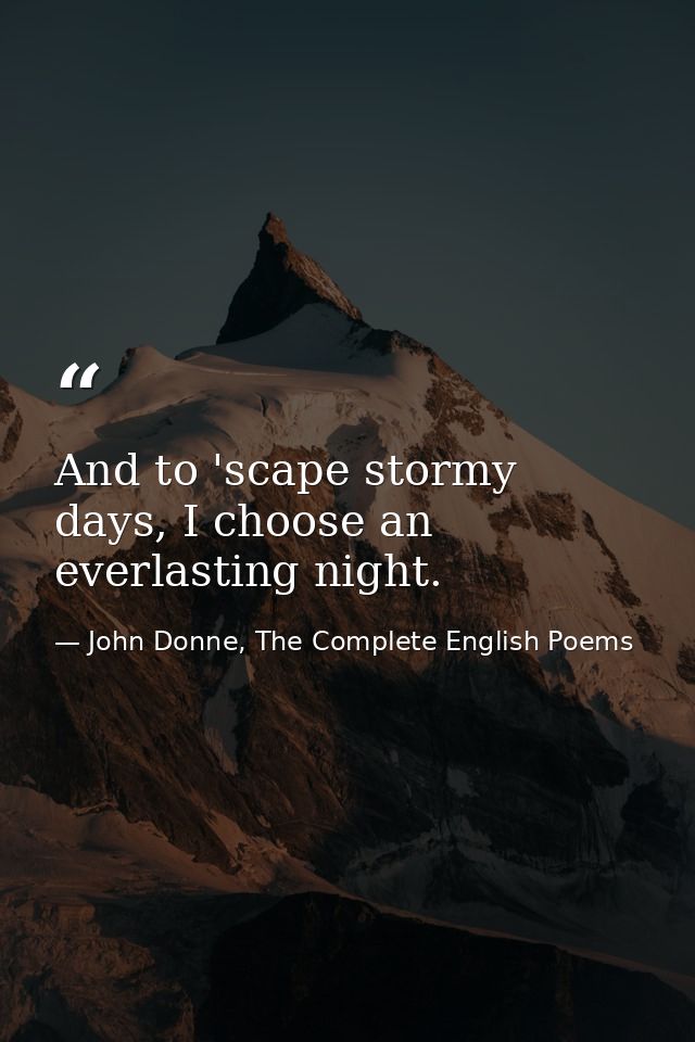 And to 'scape stormy days, I choose an everlasting night. — John Donne, The Complete English Poems