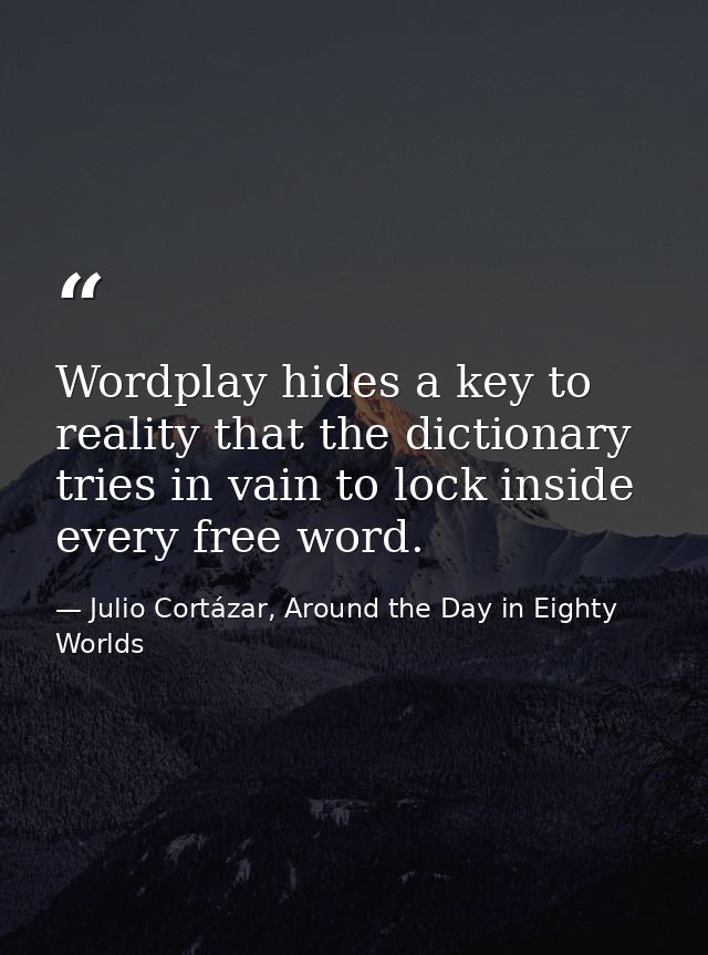 Wordplay hides a key to reality that the dictionary tries in vain to lock inside every free word. — Julio Cortázar, Around the Day in Eighty Worlds