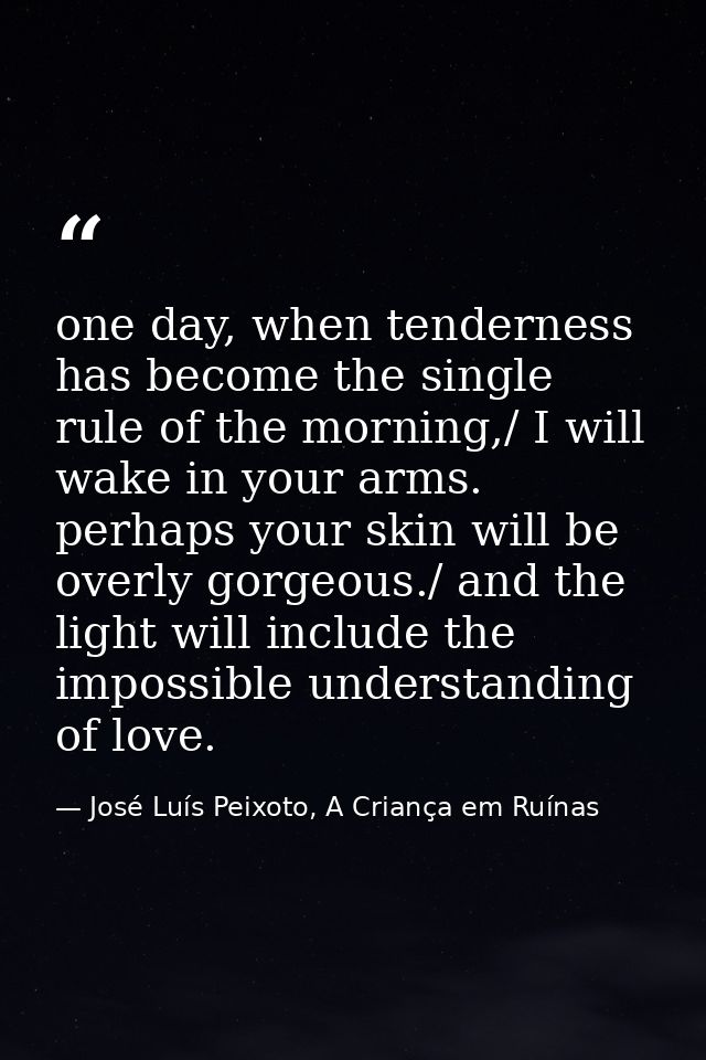 one day, when tenderness has become the single rule of the morning,/ I will wake in your arms. perhaps your skin will be — José Luís Peixoto, A Criança em Ruínas