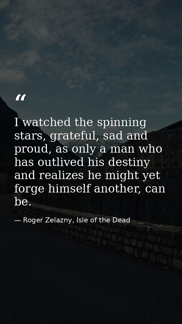 I watched the spinning stars, grateful, sad and proud, as only a man who has outlived his destiny and realizes he might  — Roger Zelazny, Isle of the Dead