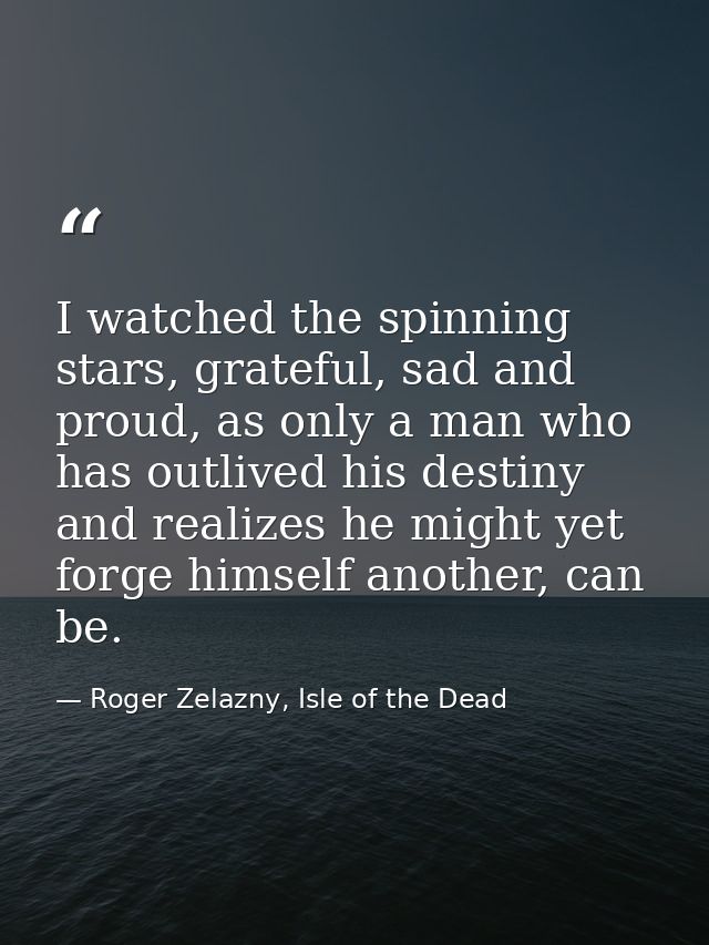I watched the spinning stars, grateful, sad and proud, as only a man who has outlived his destiny and realizes he might  — Roger Zelazny, Isle of the Dead