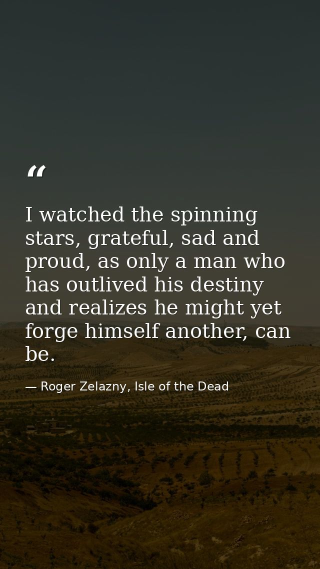 I watched the spinning stars, grateful, sad and proud, as only a man who has outlived his destiny and realizes he might  — Roger Zelazny, Isle of the Dead