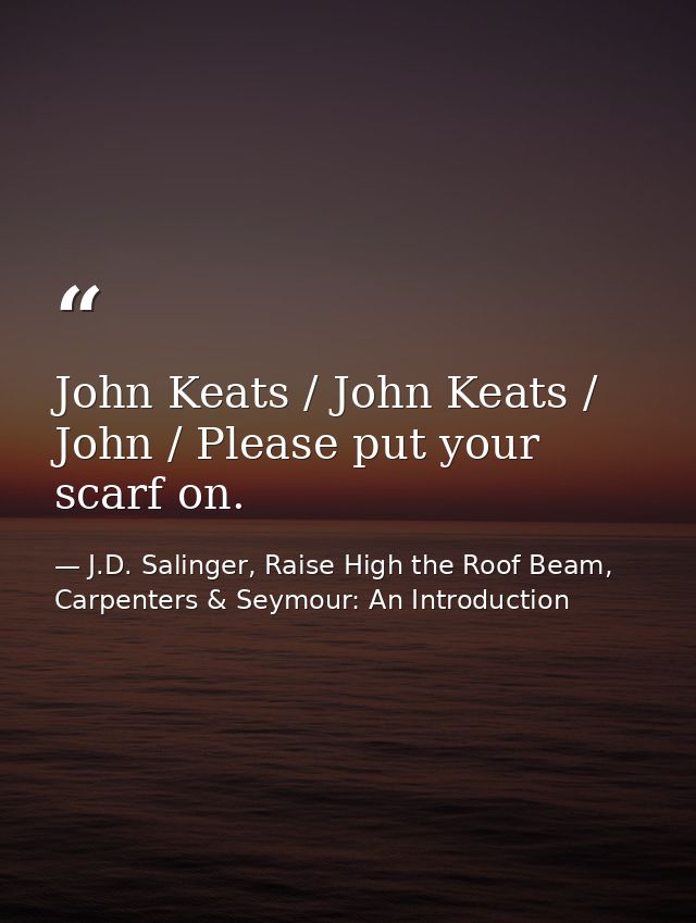 John Keats / John Keats / John / Please put your scarf on. — J.D. Salinger, Raise High the Roof Beam, Carpenters & Seymour: An Introduction