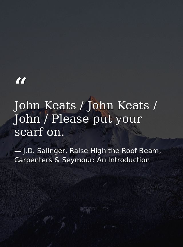 John Keats / John Keats / John / Please put your scarf on. — J.D. Salinger, Raise High the Roof Beam, Carpenters & Seymour: An Introduction