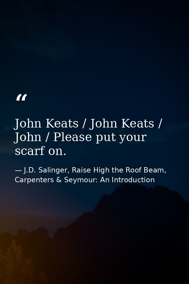 John Keats / John Keats / John / Please put your scarf on. — J.D. Salinger, Raise High the Roof Beam, Carpenters & Seymour: An Introduction