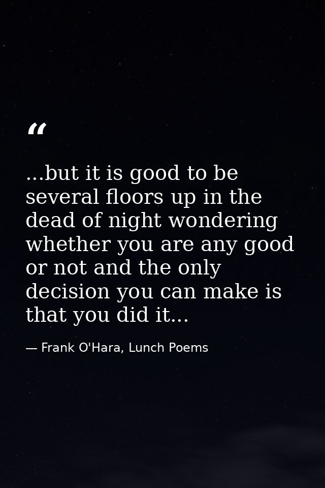...but it is good to be several floors up in the dead of night wondering whether you are any good or not and the only de — Frank O'Hara, Lunch Poems