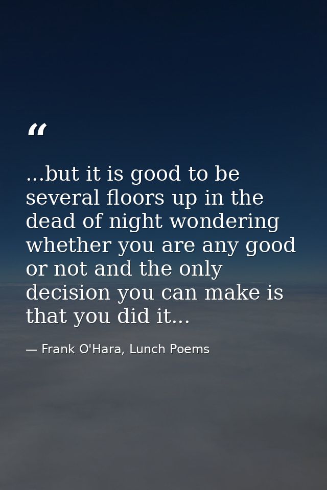 ...but it is good to be several floors up in the dead of night wondering whether you are any good or not and the only de — Frank O'Hara, Lunch Poems